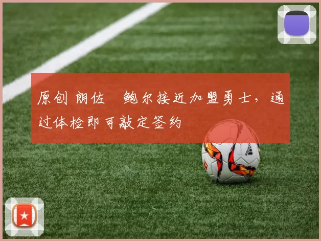 原创 朗佐・鲍尔接近加盟勇士，通过体检即可敲定签约