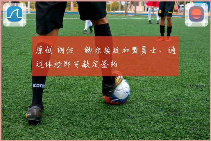 原创 朗佐・鲍尔接近加盟勇士，通过体检即可敲定签约