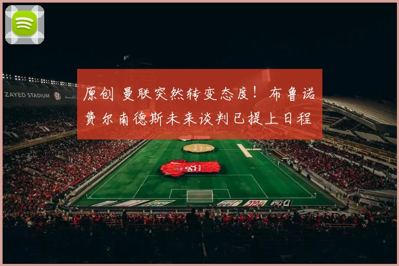 原创 曼联突然转变态度！布鲁诺・费尔南德斯未来谈判已提上日程