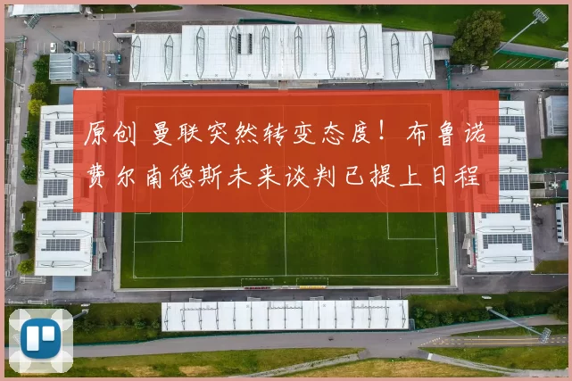 原创 曼联突然转变态度！布鲁诺・费尔南德斯未来谈判已提上日程