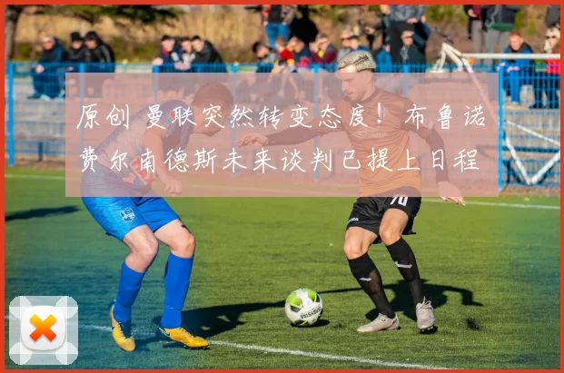 原创 曼联突然转变态度！布鲁诺・费尔南德斯未来谈判已提上日程