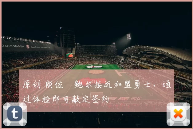 原创 朗佐・鲍尔接近加盟勇士，通过体检即可敲定签约