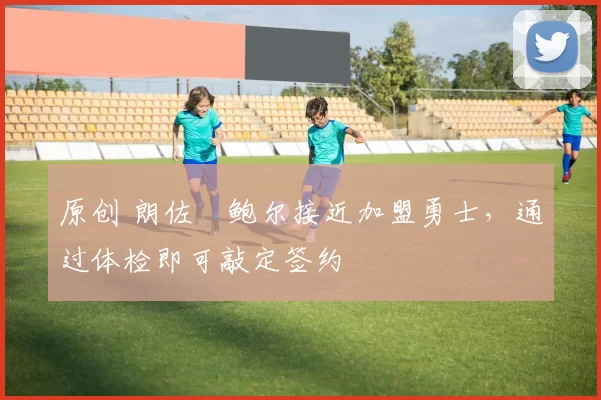 原创 朗佐・鲍尔接近加盟勇士，通过体检即可敲定签约