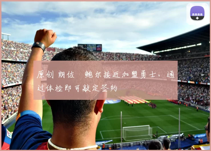 原创 朗佐・鲍尔接近加盟勇士，通过体检即可敲定签约