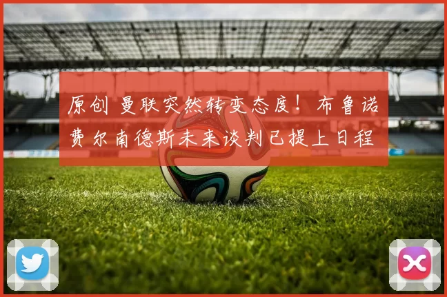 原创 曼联突然转变态度！布鲁诺・费尔南德斯未来谈判已提上日程