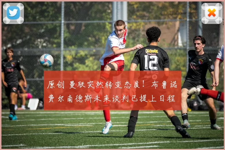 原创 曼联突然转变态度！布鲁诺・费尔南德斯未来谈判已提上日程