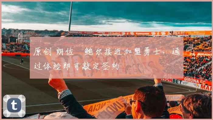 原创 朗佐・鲍尔接近加盟勇士，通过体检即可敲定签约