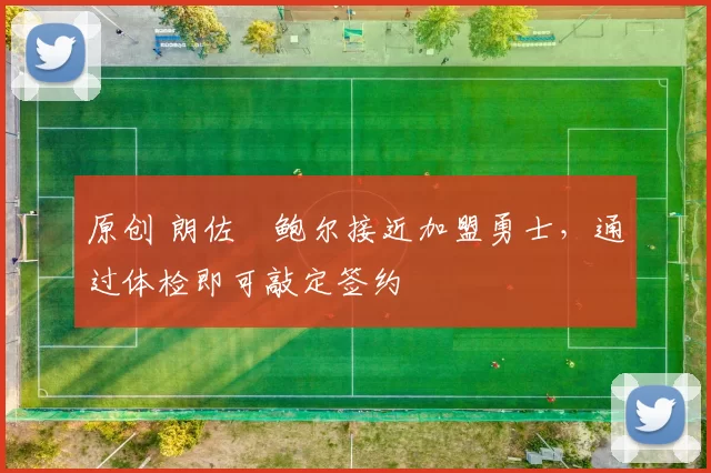 原创 朗佐・鲍尔接近加盟勇士，通过体检即可敲定签约