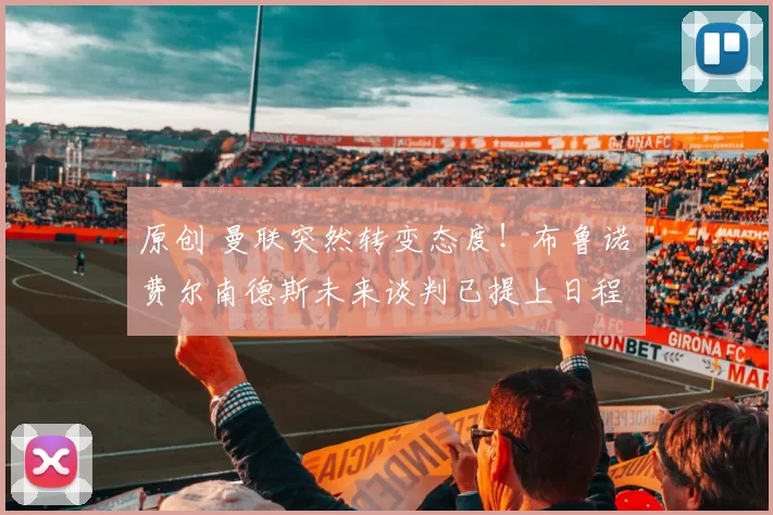 原创 曼联突然转变态度！布鲁诺・费尔南德斯未来谈判已提上日程