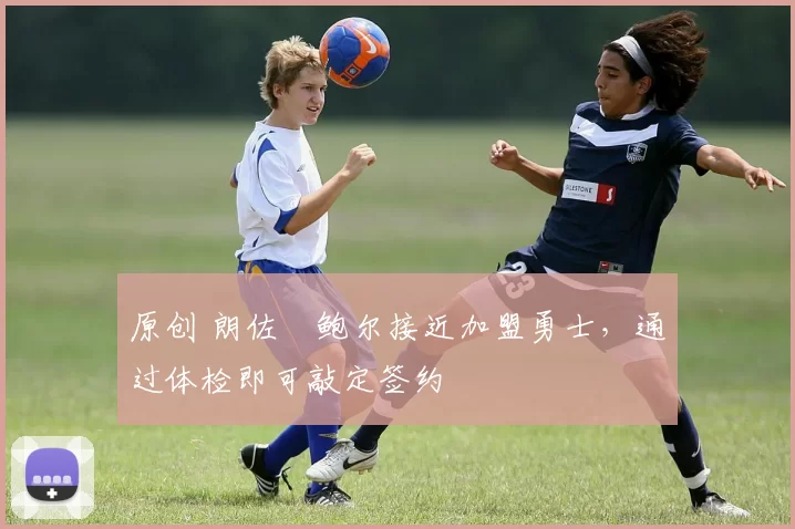 原创 朗佐・鲍尔接近加盟勇士，通过体检即可敲定签约