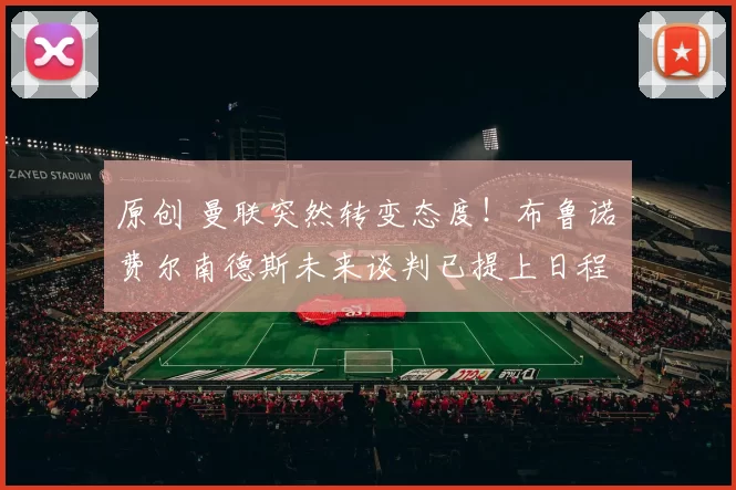 原创 曼联突然转变态度！布鲁诺・费尔南德斯未来谈判已提上日程