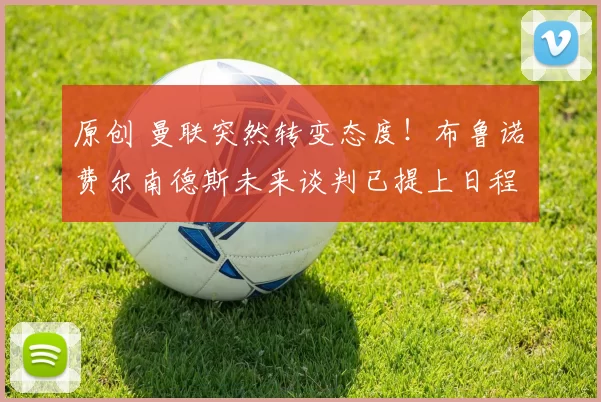 原创 曼联突然转变态度！布鲁诺・费尔南德斯未来谈判已提上日程