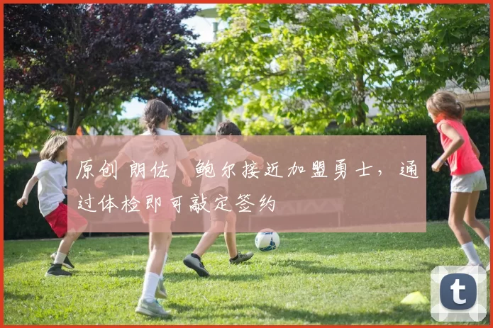 原创 朗佐・鲍尔接近加盟勇士，通过体检即可敲定签约