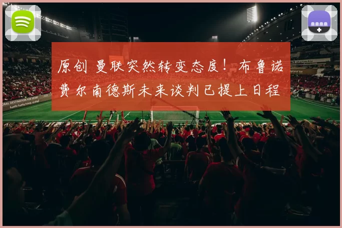 原创 曼联突然转变态度！布鲁诺・费尔南德斯未来谈判已提上日程