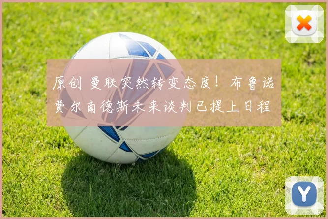 原创 曼联突然转变态度！布鲁诺・费尔南德斯未来谈判已提上日程