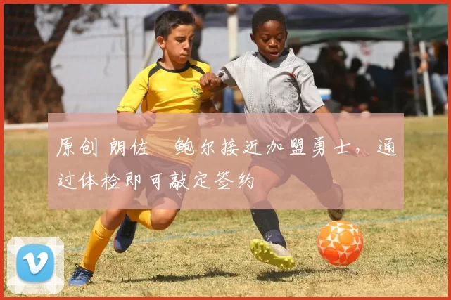 原创 朗佐・鲍尔接近加盟勇士，通过体检即可敲定签约