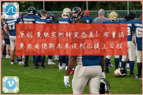 原创 曼联突然转变态度！布鲁诺・费尔南德斯未来谈判已提上日程