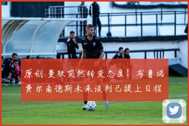 原创 曼联突然转变态度！布鲁诺・费尔南德斯未来谈判已提上日程