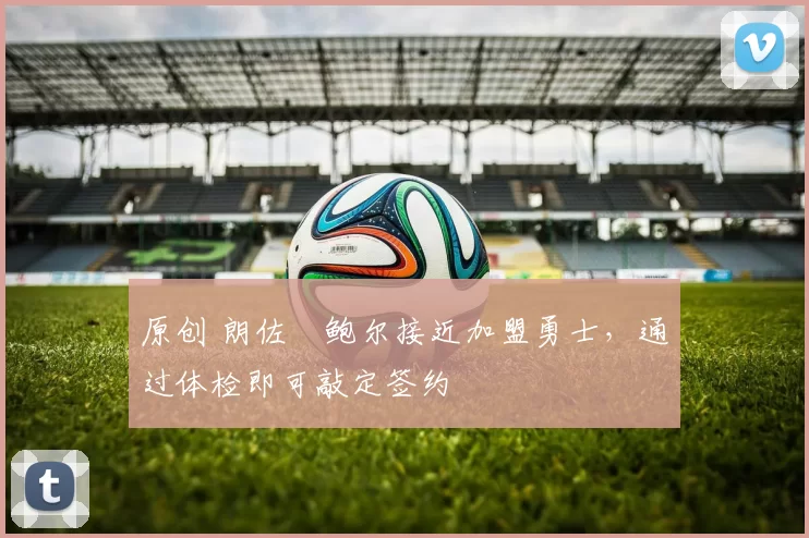 原创 朗佐・鲍尔接近加盟勇士，通过体检即可敲定签约