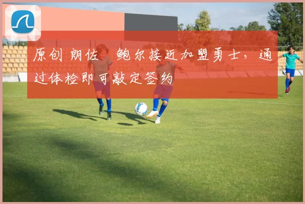 原创 朗佐・鲍尔接近加盟勇士，通过体检即可敲定签约