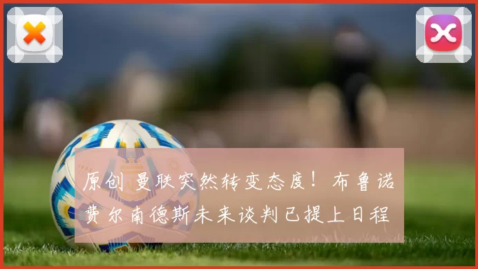 原创 曼联突然转变态度！布鲁诺・费尔南德斯未来谈判已提上日程