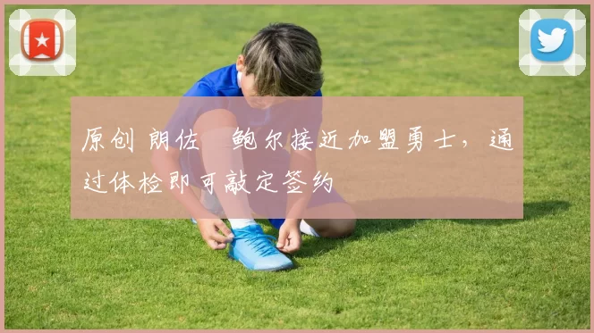 原创 朗佐・鲍尔接近加盟勇士，通过体检即可敲定签约