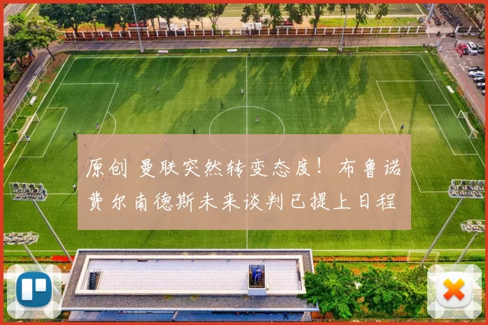 原创 曼联突然转变态度！布鲁诺・费尔南德斯未来谈判已提上日程