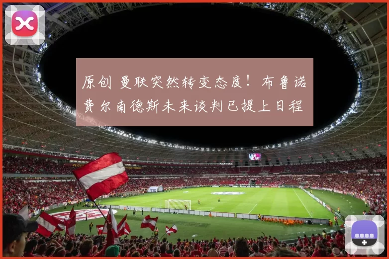 原创 曼联突然转变态度！布鲁诺・费尔南德斯未来谈判已提上日程