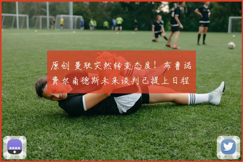 原创 曼联突然转变态度！布鲁诺・费尔南德斯未来谈判已提上日程