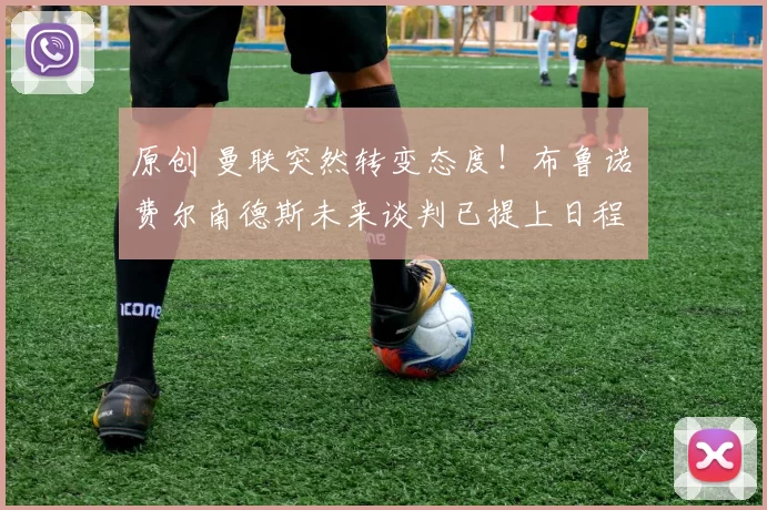 原创 曼联突然转变态度！布鲁诺・费尔南德斯未来谈判已提上日程