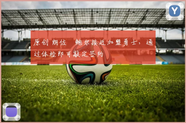 原创 朗佐・鲍尔接近加盟勇士，通过体检即可敲定签约