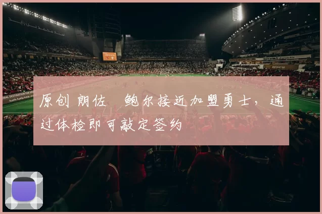 原创 朗佐・鲍尔接近加盟勇士，通过体检即可敲定签约