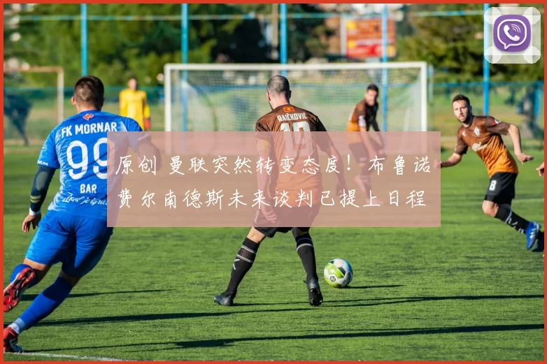 原创 曼联突然转变态度!布鲁诺・费尔南德斯未来谈判已提上日程