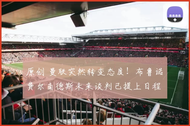 原创 曼联突然转变态度！布鲁诺・费尔南德斯未来谈判已提上日程