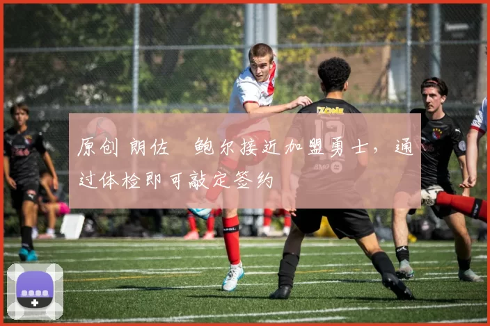 原创 朗佐・鲍尔接近加盟勇士，通过体检即可敲定签约