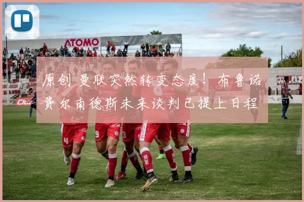 原创 曼联突然转变态度！布鲁诺・费尔南德斯未来谈判已提上日程