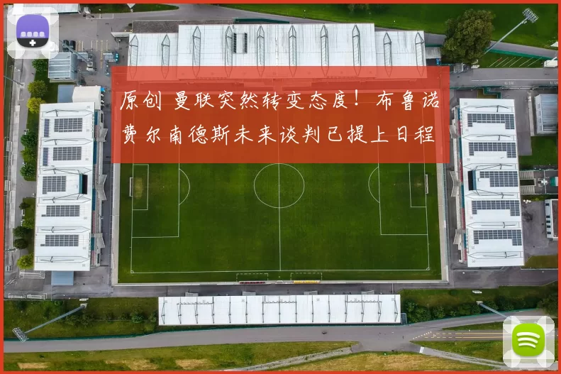 原创 曼联突然转变态度！布鲁诺・费尔南德斯未来谈判已提上日程