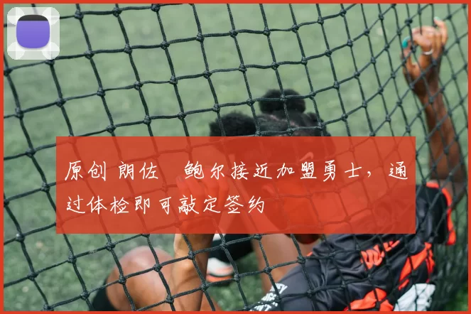 原创 朗佐・鲍尔接近加盟勇士，通过体检即可敲定签约