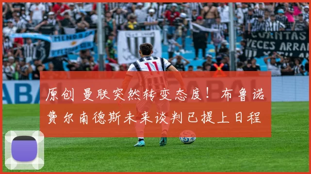 原创 曼联突然转变态度！布鲁诺・费尔南德斯未来谈判已提上日程