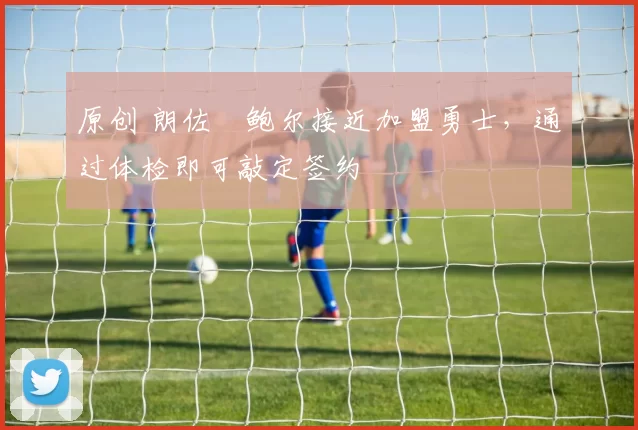 原创 朗佐・鲍尔接近加盟勇士，通过体检即可敲定签约