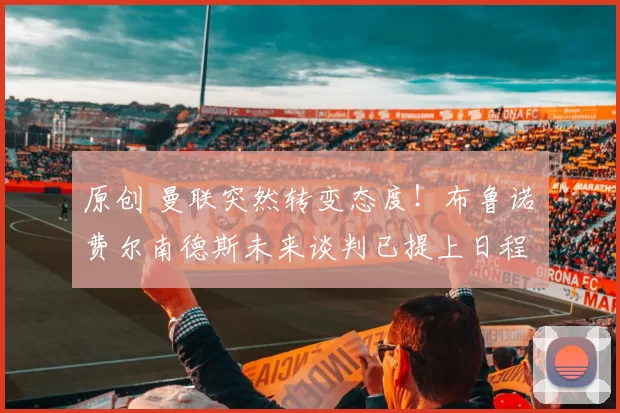 原创 曼联突然转变态度！布鲁诺・费尔南德斯未来谈判已提上日程