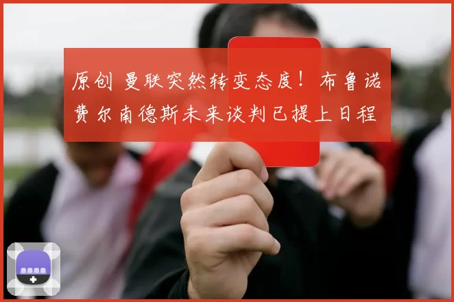 原创 曼联突然转变态度！布鲁诺・费尔南德斯未来谈判已提上日程