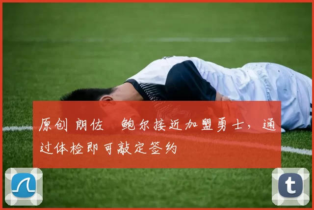 原创 朗佐・鲍尔接近加盟勇士，通过体检即可敲定签约