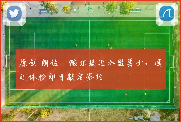 原创 朗佐・鲍尔接近加盟勇士，通过体检即可敲定签约