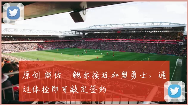 原创 朗佐・鲍尔接近加盟勇士，通过体检即可敲定签约