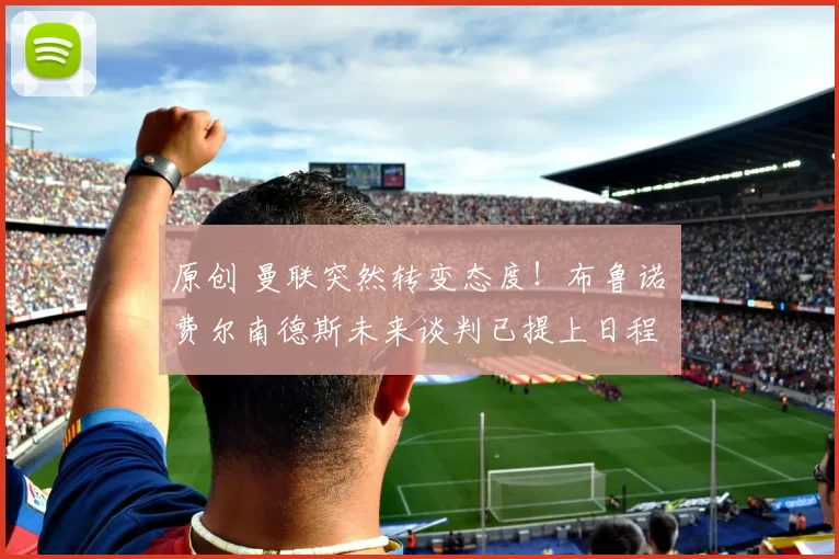 原创 曼联突然转变态度！布鲁诺・费尔南德斯未来谈判已提上日程