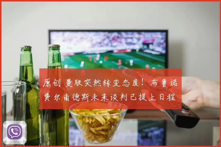 原创 曼联突然转变态度！布鲁诺・费尔南德斯未来谈判已提上日程