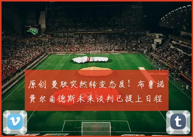 原创 曼联突然转变态度！布鲁诺・费尔南德斯未来谈判已提上日程