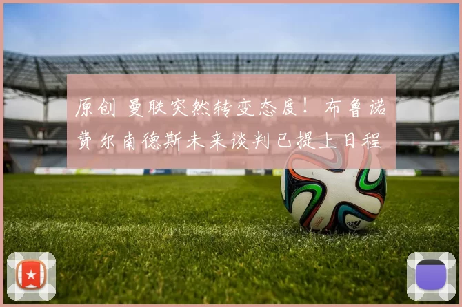 原创 曼联突然转变态度！布鲁诺・费尔南德斯未来谈判已提上日程