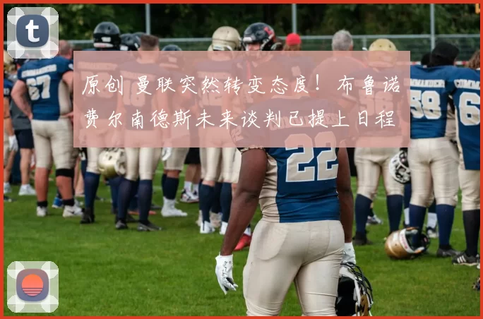 原创 曼联突然转变态度！布鲁诺・费尔南德斯未来谈判已提上日程